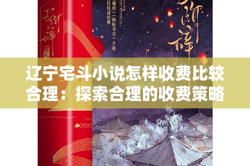 辽宁宅斗小说怎样收费比较合理：探索合理的收费策略