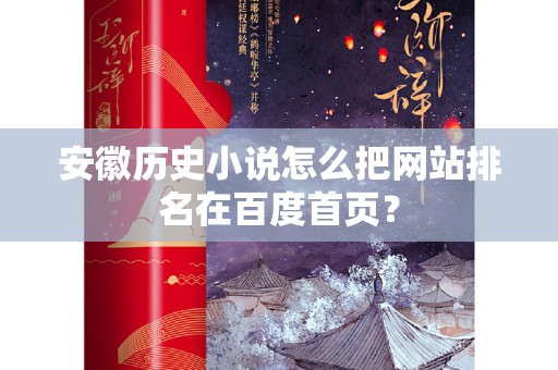 安徽历史小说怎么把网站排名在百度首页？
