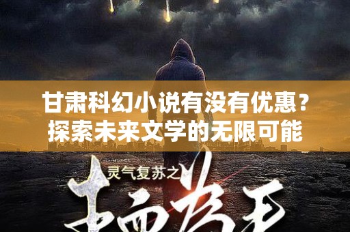 甘肃科幻小说有没有优惠？探索未来文学的无限可能