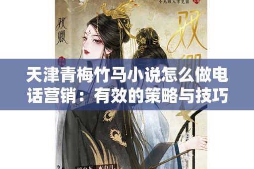 天津青梅竹马小说怎么做电话营销：有效的策略与技巧