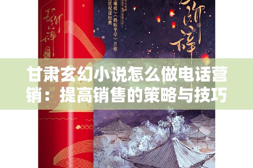 甘肃玄幻小说怎么做电话营销：提高销售的策略与技巧