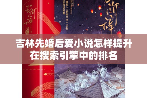 吉林先婚后爱小说怎样提升在搜索引擎中的排名