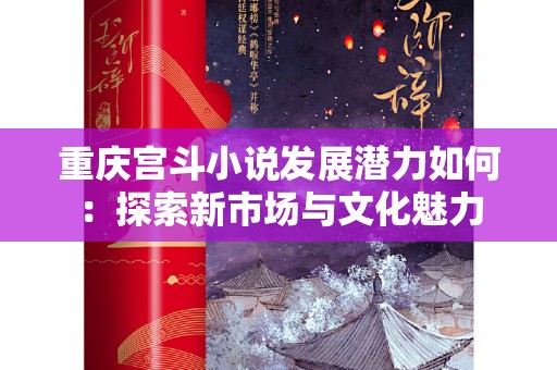 重庆宫斗小说发展潜力如何：探索新市场与文化魅力