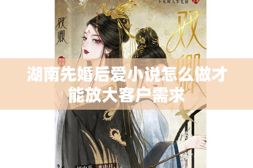 湖南先婚后爱小说怎么做才能放大客户需求
