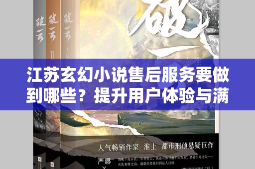江苏玄幻小说售后服务要做到哪些？提升用户体验与满意度的全方位策略