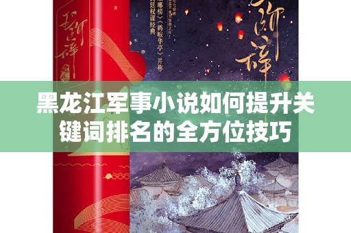黑龙江军事小说如何提升关键词排名的全方位技巧
