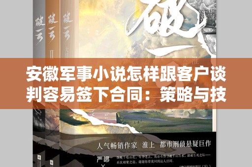 安徽军事小说怎样跟客户谈判容易签下合同：策略与技巧