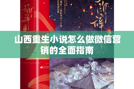 山西重生小说怎么做微信营销的全面指南