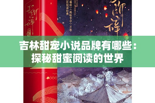 吉林甜宠小说品牌有哪些：探秘甜蜜阅读的世界