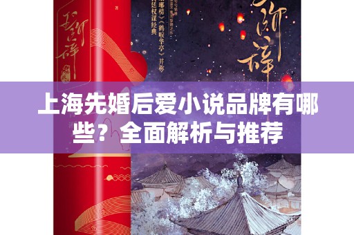 上海先婚后爱小说品牌有哪些？全面解析与推荐