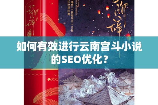如何有效进行云南宫斗小说的SEO优化？