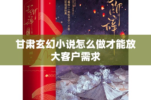 甘肃玄幻小说怎么做才能放大客户需求