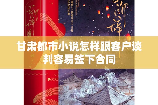 甘肃都市小说怎样跟客户谈判容易签下合同
