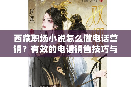 西藏职场小说怎么做电话营销？有效的电话销售技巧与策略