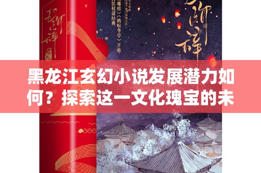 黑龙江玄幻小说发展潜力如何？探索这一文化瑰宝的未来