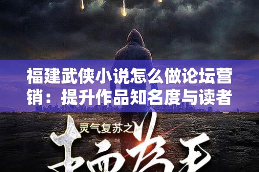 福建武侠小说怎么做论坛营销：提升作品知名度与读者互动的有效策略