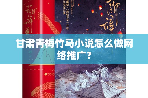 甘肃青梅竹马小说怎么做网络推广？