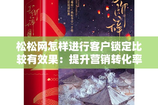 松松网怎样进行客户锁定比较有效果：提升营销转化率的实用策略