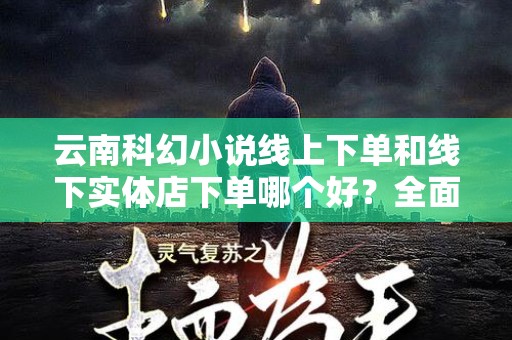 云南科幻小说线上下单和线下实体店下单哪个好？全面分析与评估