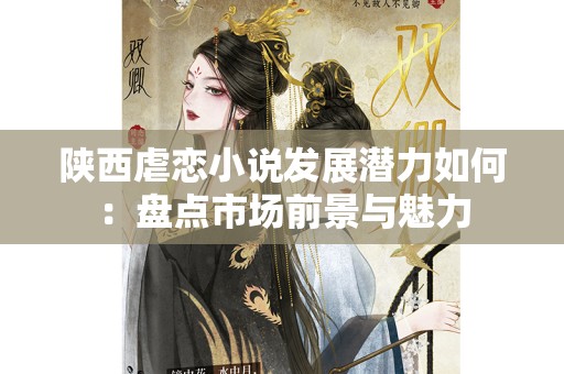 陕西虐恋小说发展潜力如何：盘点市场前景与魅力