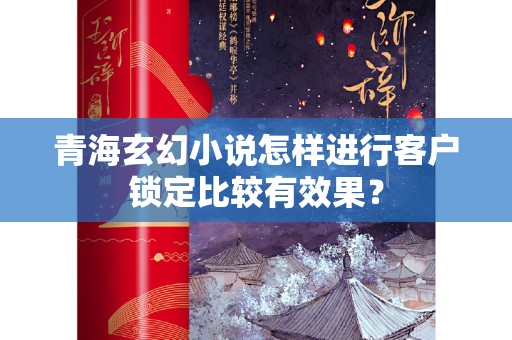 青海玄幻小说怎样进行客户锁定比较有效果？