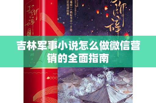 吉林军事小说怎么做微信营销的全面指南