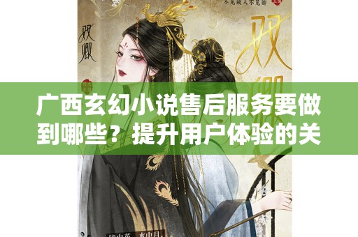 广西玄幻小说售后服务要做到哪些？提升用户体验的关键