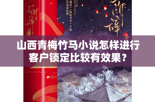 山西青梅竹马小说怎样进行客户锁定比较有效果？