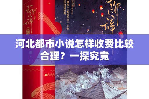 河北都市小说怎样收费比较合理？一探究竟