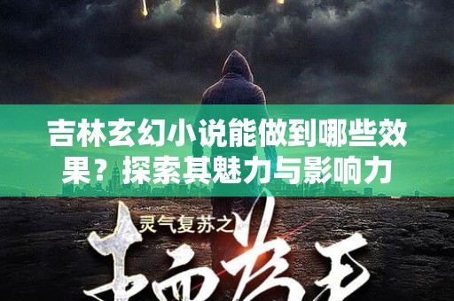 吉林玄幻小说能做到哪些效果？探索其魅力与影响力