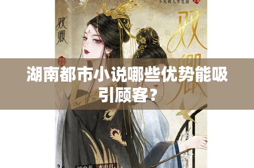 湖南都市小说哪些优势能吸引顾客？