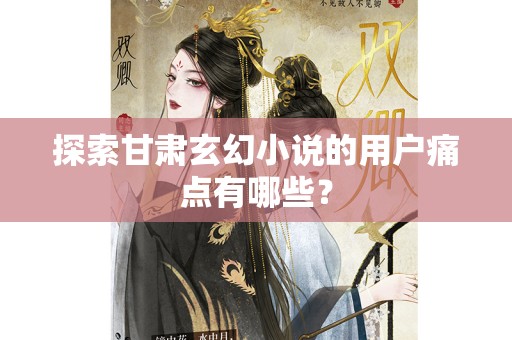 探索甘肃玄幻小说的用户痛点有哪些？