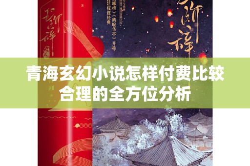 青海玄幻小说怎样付费比较合理的全方位分析