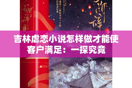 吉林虐恋小说怎样做才能使客户满足：一探究竟