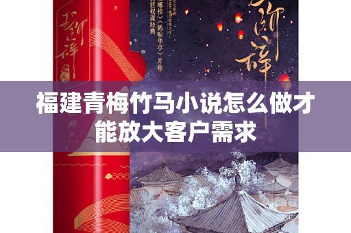 福建青梅竹马小说怎么做才能放大客户需求