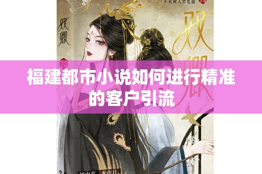 福建都市小说如何进行精准的客户引流