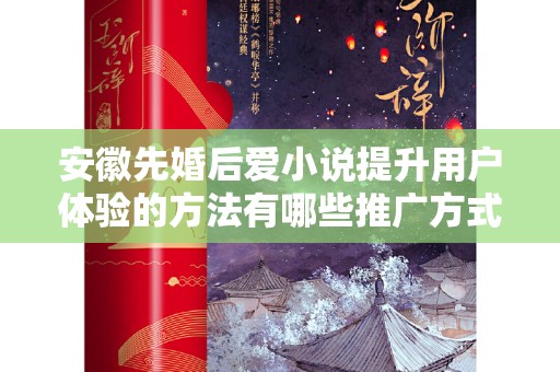 安徽先婚后爱小说提升用户体验的方法有哪些推广方式有哪些