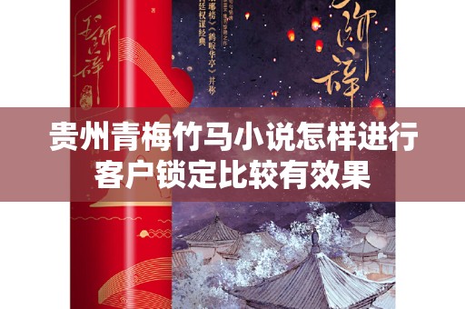 贵州青梅竹马小说怎样进行客户锁定比较有效果
